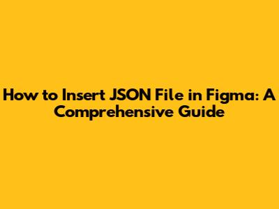 How to Insert JSON File in Figma: A Comprehensive Guide