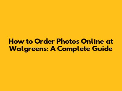 How to Order Photos Online at Walgreens: A Complete Guide