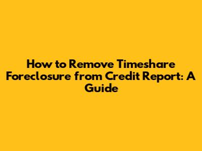 How to Remove Timeshare Foreclosure from Credit Report: A Guide