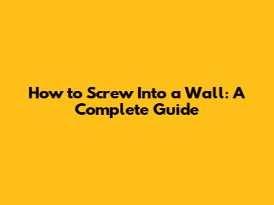 How to Screw Into a Wall: A Complete Guide