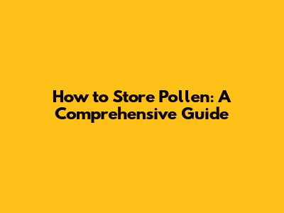 How to Store Pollen: A Comprehensive Guide