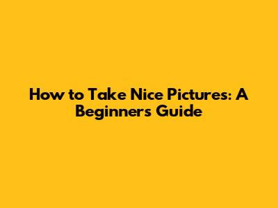 How to Take Nice Pictures: A Beginner's Guide