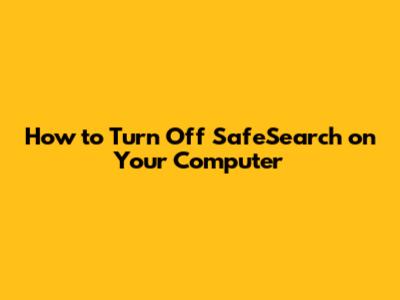 How to Turn Off SafeSearch on Your Computer