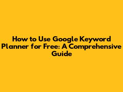 How to Use Google Keyword Planner for Free: A Comprehensive Guide