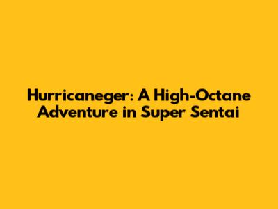 Hurricaneger: A High-Octane Adventure in Super Sentai