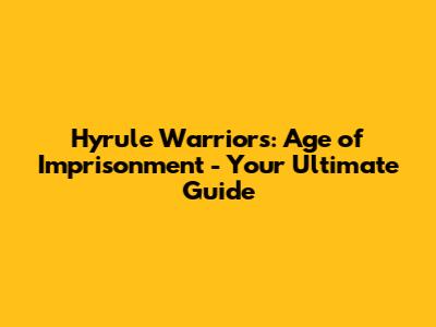 Hyrule Warriors: Age of Imprisonment - Your Ultimate Guide