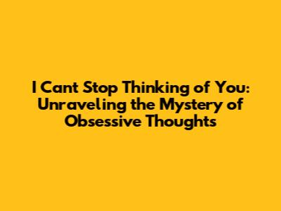 I Can't Stop Thinking of You: Unraveling the Mystery of Obsessive Thoughts