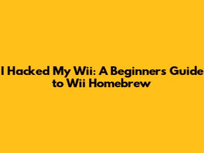 I Hacked My Wii: A Beginner's Guide to Wii Homebrew