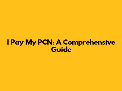 I Pay My PCN: A Comprehensive Guide