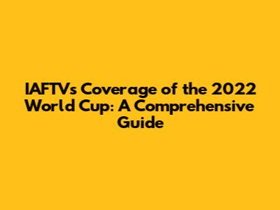 IAFTV's Coverage of the 2022 World Cup: A Comprehensive Guide