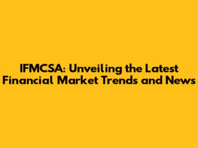 IFMCSA: Unveiling the Latest Financial Market Trends and News