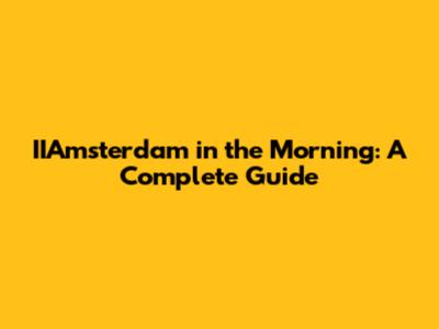 IIAmsterdam in the Morning: A Complete Guide