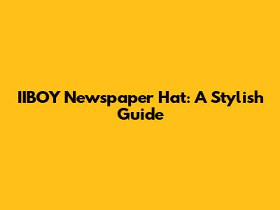 IIBOY Newspaper Hat: A Stylish Guide