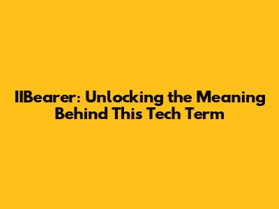 IIBearer: Unlocking the Meaning Behind This Tech Term