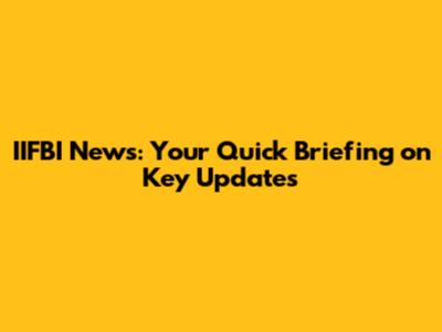 IIFBI News: Your Quick Briefing on Key Updates