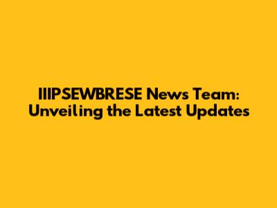 IIIPSEWBRESE News Team: Unveiling the Latest Updates