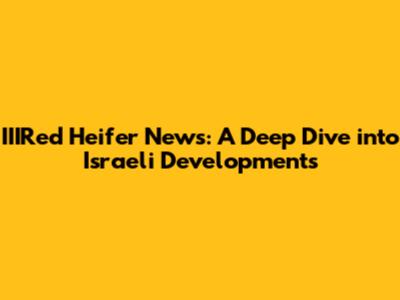 IIIRed Heifer News: A Deep Dive into Israeli Developments