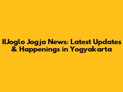 IIJoglo Jogja News: Latest Updates & Happenings in Yogyakarta