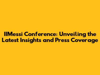 IIMessi Conference: Unveiling the Latest Insights and Press Coverage