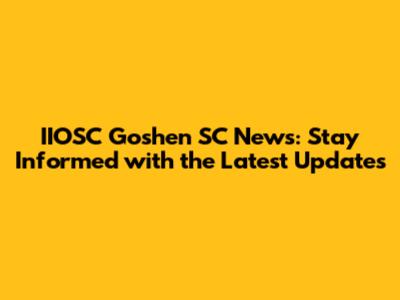 IIOSC Goshen SC News: Stay Informed with the Latest Updates