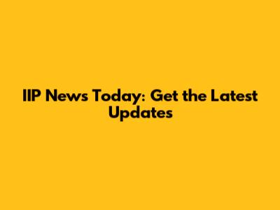 IIP News Today: Get the Latest Updates