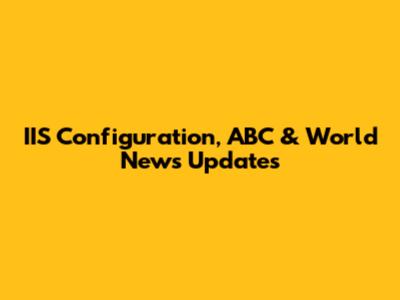 IIS Configuration, ABC & World News Updates