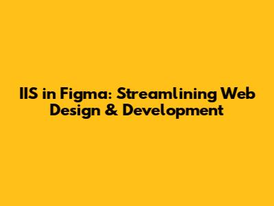 IIS in Figma: Streamlining Web Design & Development