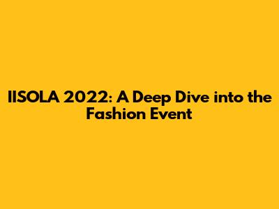 IISOLA 2022: A Deep Dive into the Fashion Event
