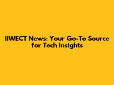 IIWECT News: Your Go-To Source for Tech Insights