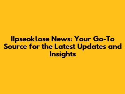 IIpseoklose News: Your Go-To Source for the Latest Updates and Insights