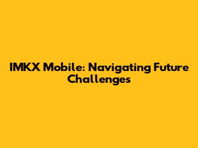 IMKX Mobile: Navigating Future Challenges