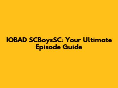 IOBAD SCBoysSC: Your Ultimate Episode Guide