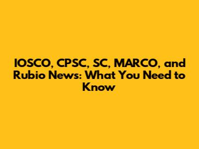 IOSCO, CPSC, SC, MARCO, and Rubio News: What You Need to Know
