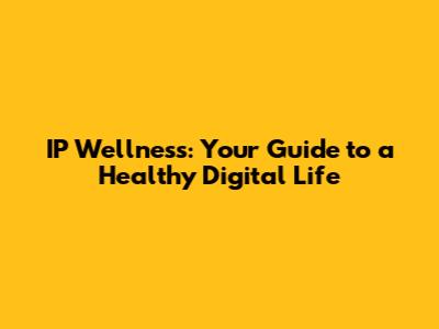 IP Wellness: Your Guide to a Healthy Digital Life