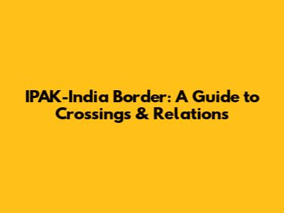 IPAK-India Border: A Guide to Crossings & Relations