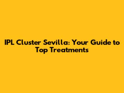 IPL Cluster Sevilla: Your Guide to Top Treatments