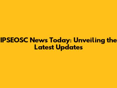 IPSEOSC News Today: Unveiling the Latest Updates