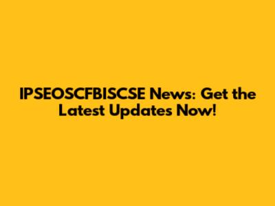 IPSEOSCFBISCSE News: Get the Latest Updates Now!