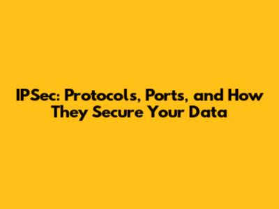 IPSec: Protocols, Ports, and How They Secure Your Data
