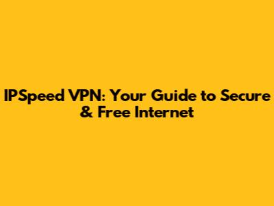 IPSpeed VPN: Your Guide to Secure & Free Internet