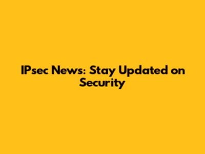 IPsec News: Stay Updated on Security
