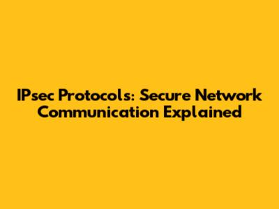 IPsec Protocols: Secure Network Communication Explained