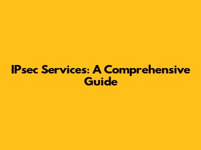 IPsec Services: A Comprehensive Guide