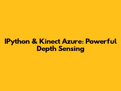IPython & Kinect Azure: Powerful Depth Sensing