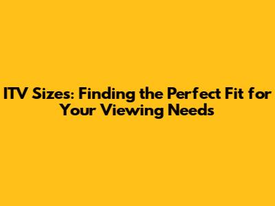 ITV Sizes: Finding the Perfect Fit for Your Viewing Needs