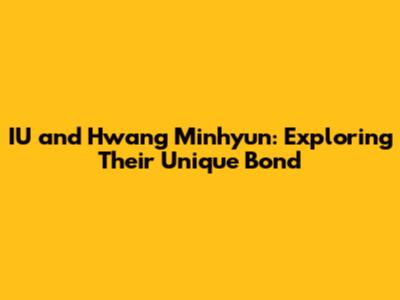 IU and Hwang Minhyun: Exploring Their Unique Bond