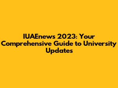 IUAEnews 2023: Your Comprehensive Guide to University Updates
