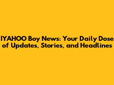 IYAHOO Boy News: Your Daily Dose of Updates, Stories, and Headlines