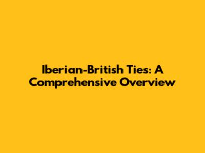 Iberian-British Ties: A Comprehensive Overview