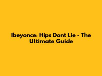 Ibeyonce: Hips Don't Lie - The Ultimate Guide